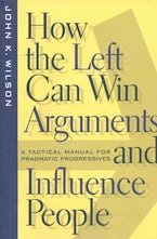 How the Left Can Win Arguments and Influence People: A Tactical Manual for Pragmatic Progressives